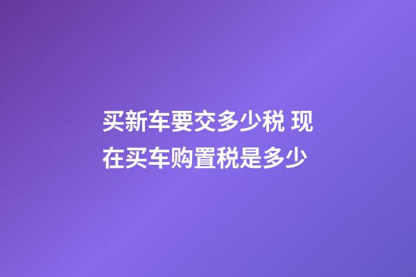 买新车要交多少税 现在买车购置税是多少